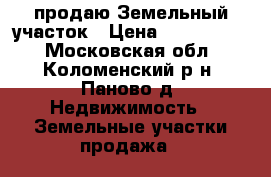  продаю Земельный участок › Цена ­ 1 250 000 - Московская обл., Коломенский р-н, Паново д. Недвижимость » Земельные участки продажа   